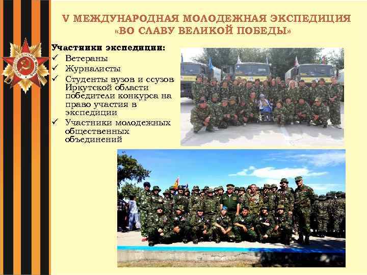 V МЕЖДУНАРОДНАЯ МОЛОДЕЖНАЯ ЭКСПЕДИЦИЯ «ВО СЛАВУ ВЕЛИКОЙ ПОБЕДЫ» Участники экспедиции: ü Ветераны ü Журналисты