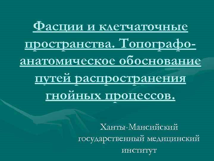 Фасции и клетчаточные пространства. Топографоанатомическое обоснование путей распространения гнойных процессов. Ханты-Мансийский государственный медицинский институт