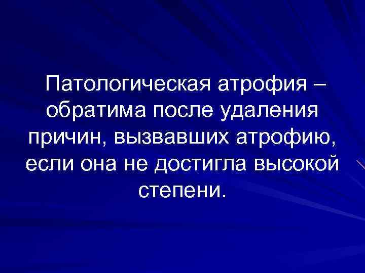 Патологическая атрофия – обратима после удаления причин, вызвавших атрофию, если она не достигла высокой