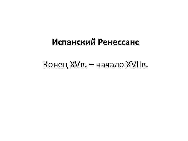 Испанский Ренессанс Конец XVв. – начало XVIIв. 
