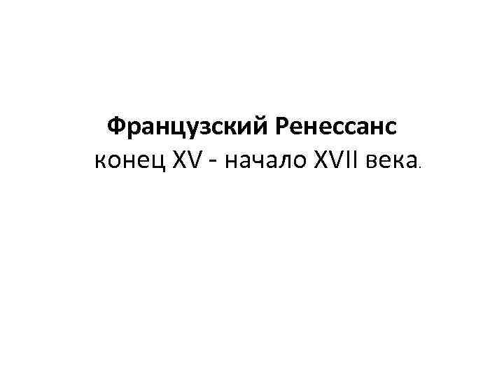 Французский Ренессанс конец XV - начало XVII века. 