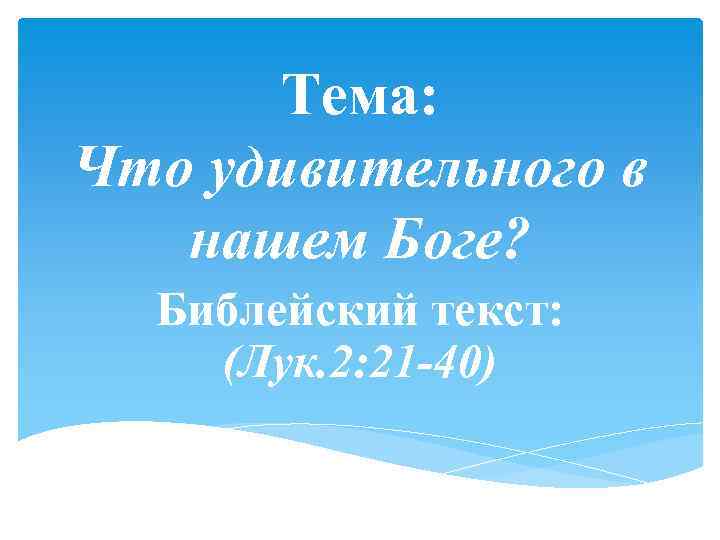 Тема: Что удивительного в нашем Боге? Библейский текст: (Лук. 2: 21 -40) 