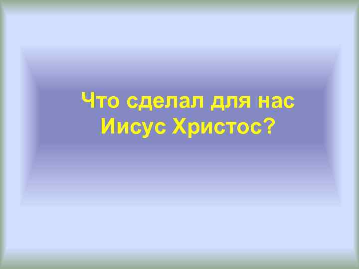 Что сделал для нас Иисус Христос? 