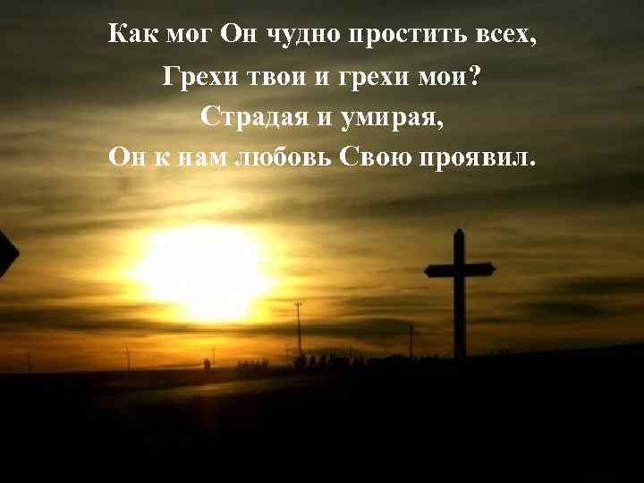 Как мог Он чудно простить всех, Грехи твои и грехи мои? Страдая и умирая,