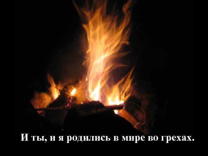 И ты, и я родились в мире во грехах. 