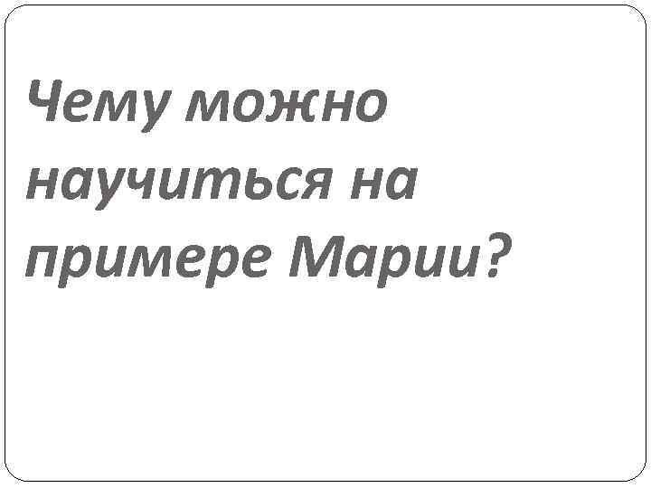 Чему можно научиться на примере Марии? 