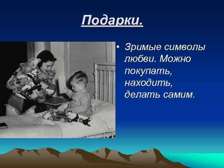 Подарки. • Зримые символы любви. Можно покупать, находить, делать самим. 