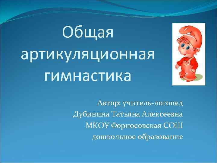 Общая артикуляционная гимнастика Автор: учитель-логопед Дубинина Татьяна Алексеевна МКОУ Форносовская СОШ дошкольное образование 