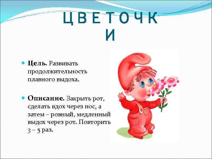 ЦВЕТОЧК И Цель. Развивать продолжительность плавного выдоха. Описание. Закрыть рот, сделать вдох через нос,