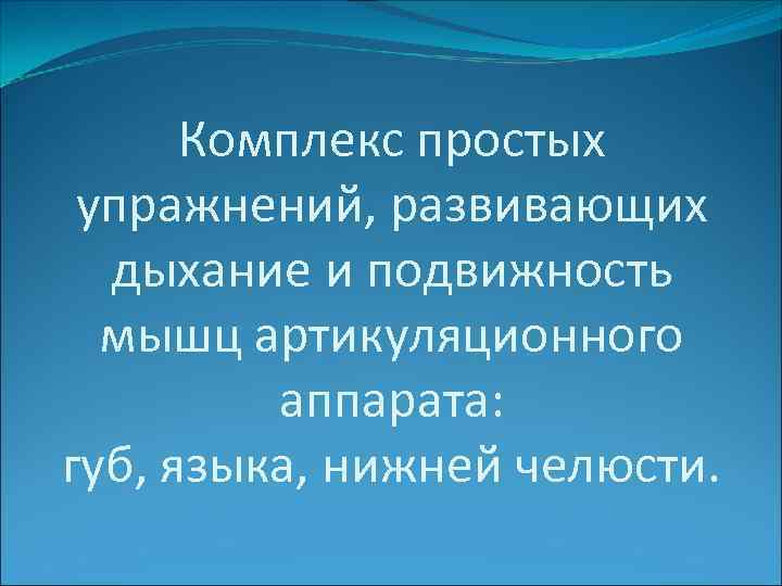 Комплекс простых упражнений, развивающих дыхание и подвижность мышц артикуляционного аппарата: губ, языка, нижней челюсти.