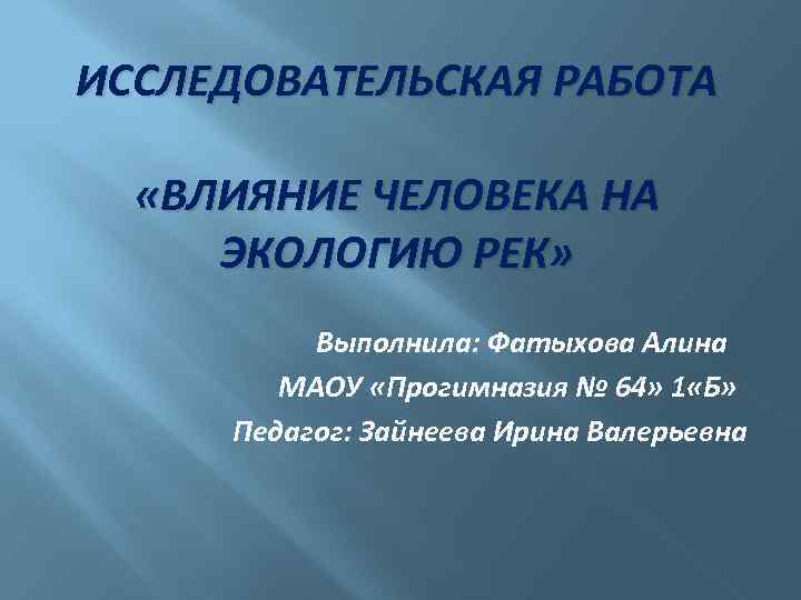 ИССЛЕДОВАТЕЛЬСКАЯ РАБОТА «ВЛИЯНИЕ ЧЕЛОВЕКА НА ЭКОЛОГИЮ РЕК» Выполнила: Фатыхова Алина МАОУ «Прогимназия № 64»