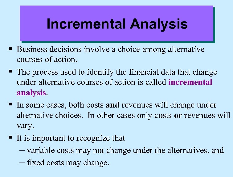 Incremental Analysis § Business decisions involve a choice among alternative courses of action. §