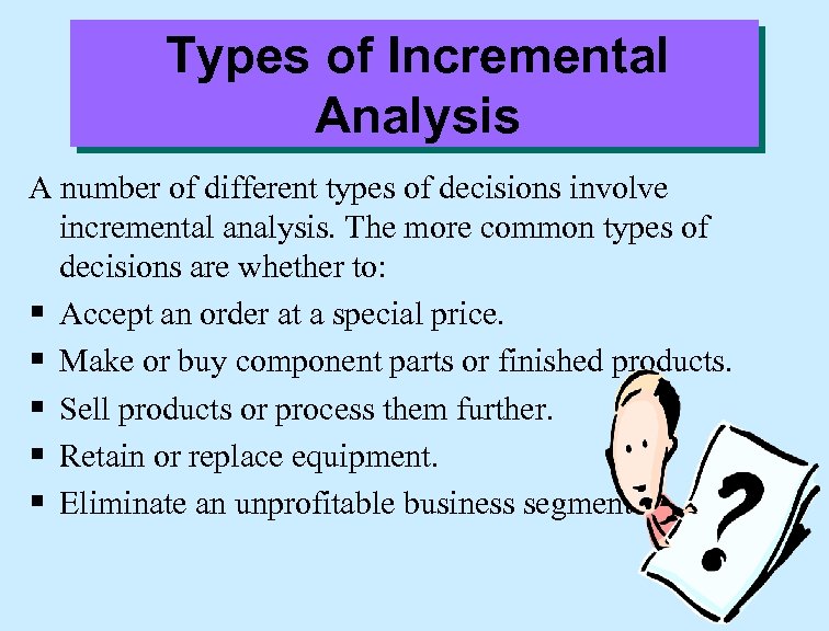 Types of Incremental Analysis A number of different types of decisions involve incremental analysis.