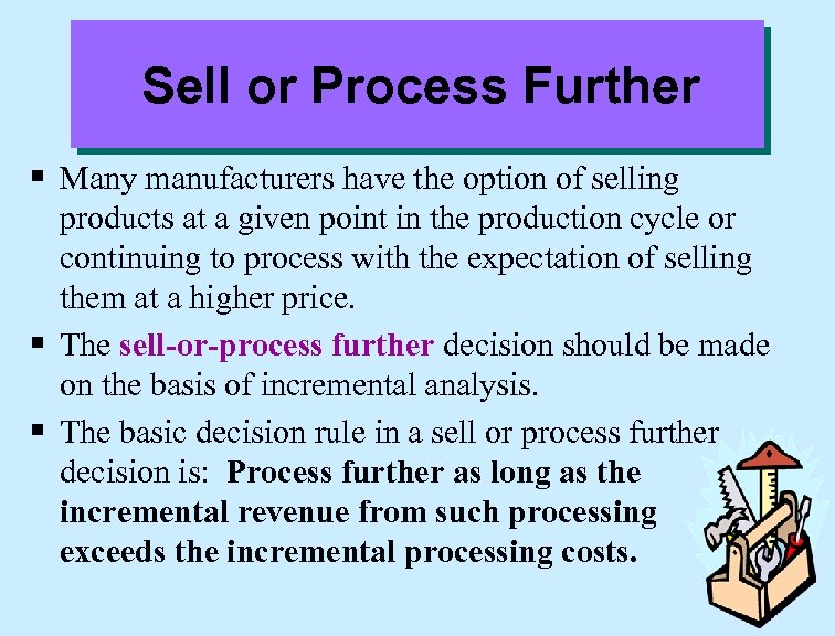 Sell or Process Further § Many manufacturers have the option of selling products at