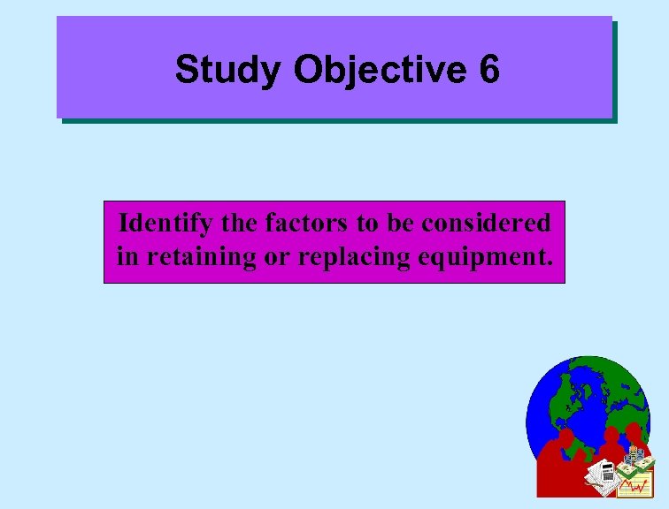 Study Objective 6 Identify the factors to be considered in retaining or replacing equipment.