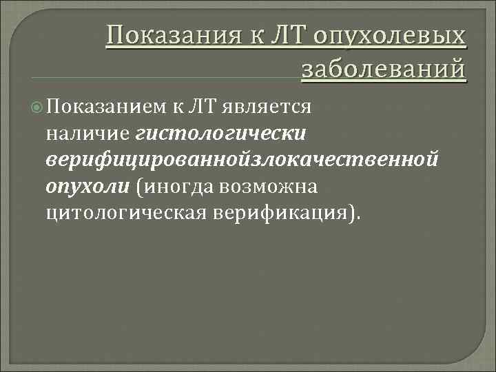 Показания к ЛТ опухолевых заболеваний Показанием к ЛТ является наличие гистологически верифицированнойзлокачественной опухоли (иногда