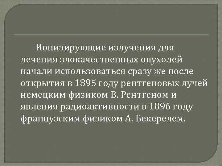 Ионизирующие излучения для лечения злокачественных опухолей начали использоваться сразу же после открытия в 1895