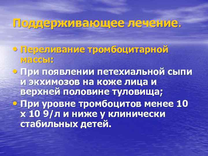 Поддерживающее лечение. • Переливание тромбоцитарной массы: • При появлении петехиальной сыпи и экхимозов на