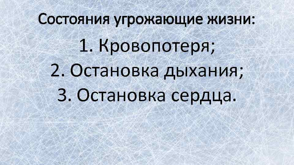 Состояния угрожающие жизни: 1. Кровопотеря; 2. Остановка дыхания; 3. Остановка сердца. 
