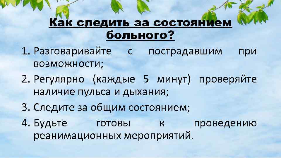 Как следить за состоянием больного? 1. Разговаривайте с пострадавшим при возможности; 2. Регулярно (каждые
