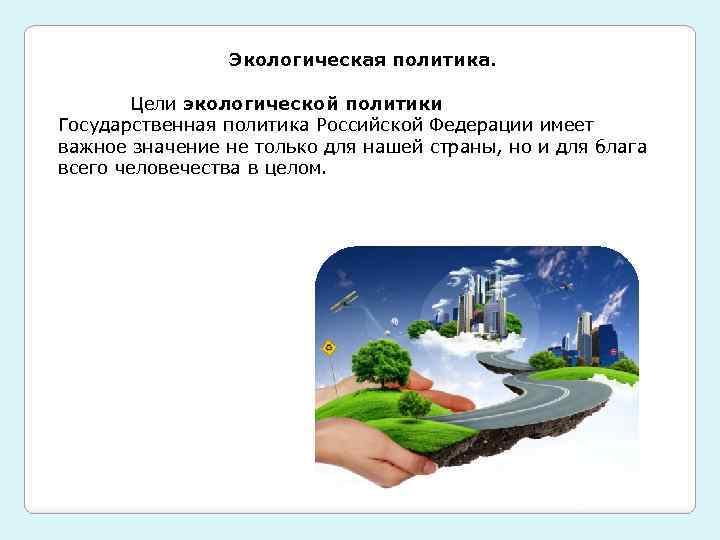 Экологическая политика. Цели экологической политики Государственная политика Российской Федерации имеет важное значение не только
