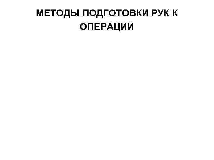МЕТОДЫ ПОДГОТОВКИ РУК К ОПЕРАЦИИ 