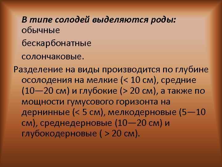 В типе солодей выделяются роды: обычные бескарбонатные солончаковые. Разделение на виды производится по глубине