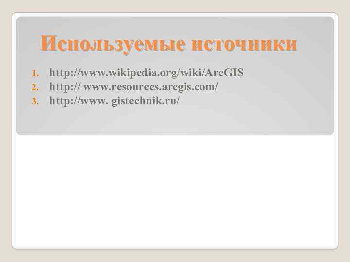 Используемые источники 1. 2. 3. http: //www. wikipedia. org/wiki/Arc. GIS http: // www. resources.