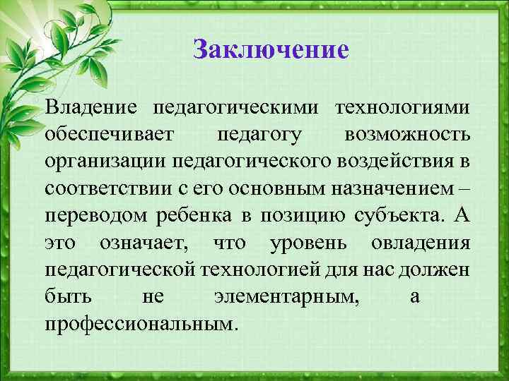  Заключение Владение педагогическими технологиями обеспечивает педагогу возможность организации педагогического воздействия в соответствии с
