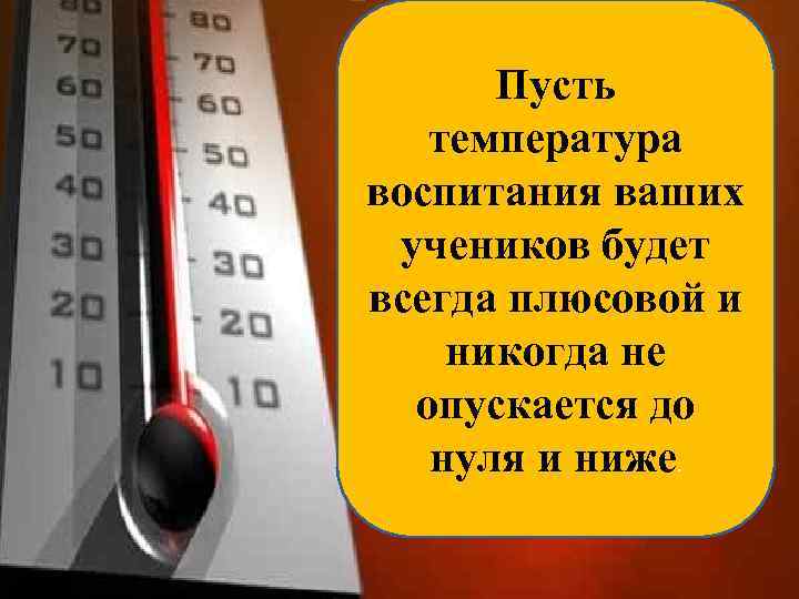 Пусть температура воспитания ваших учеников будет всегда плюсовой и никогда не опускается до нуля