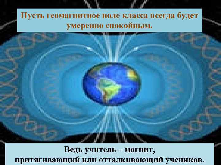 Пусть геомагнитное поле класса всегда будет умеренно спокойным. Ведь учитель – магнит, притягивающий или