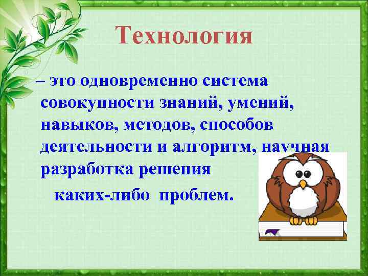 Технология – это одновременно система совокупности знаний, умений, навыков, методов, способов деятельности и алгоритм,
