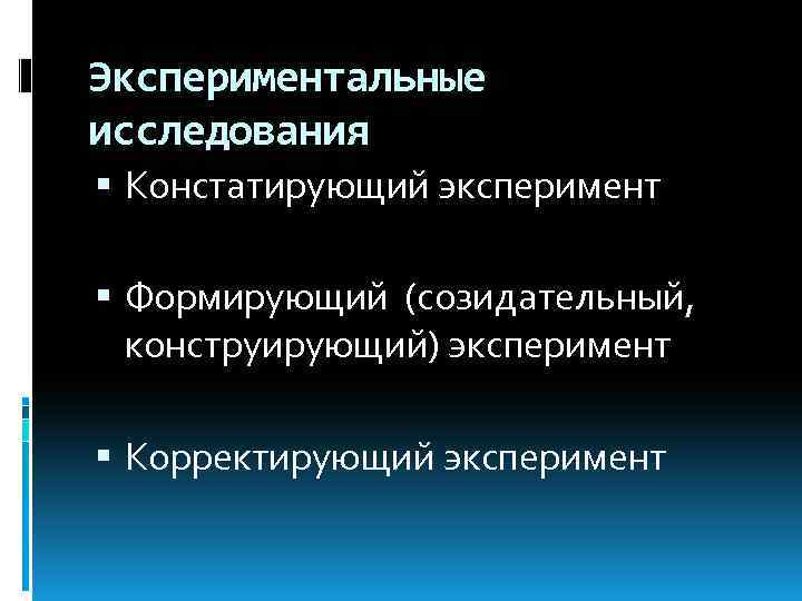 Экспериментальные исследования Констатирующий эксперимент Формирующий (созидательный, конструирующий) эксперимент Корректирующий эксперимент 