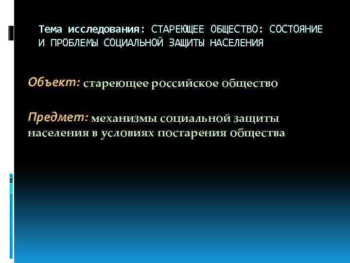 Тема исследования: СТАРЕЮЩЕЕ ОБЩЕСТВО: СОСТОЯНИЕ И ПРОБЛЕМЫ СОЦИАЛЬНОЙ ЗАЩИТЫ НАСЕЛЕНИЯ Объект: стареющее российское общество