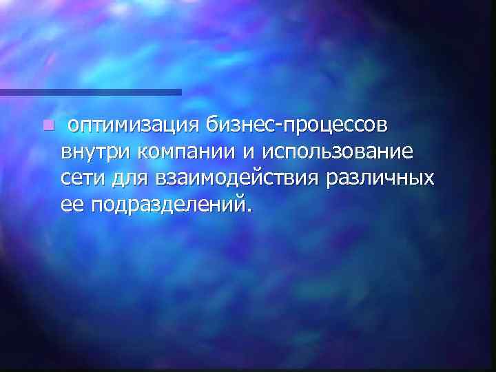 n оптимизация бизнес-процессов внутри компании и использование сети для взаимодействия различных ее подразделений. 