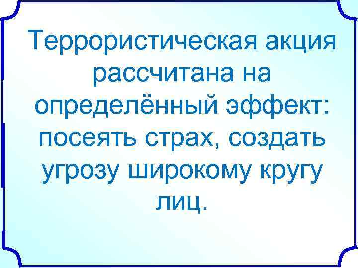 Террористическая акция рассчитана на определённый эффект: посеять страх, создать угрозу широкому кругу лиц. 