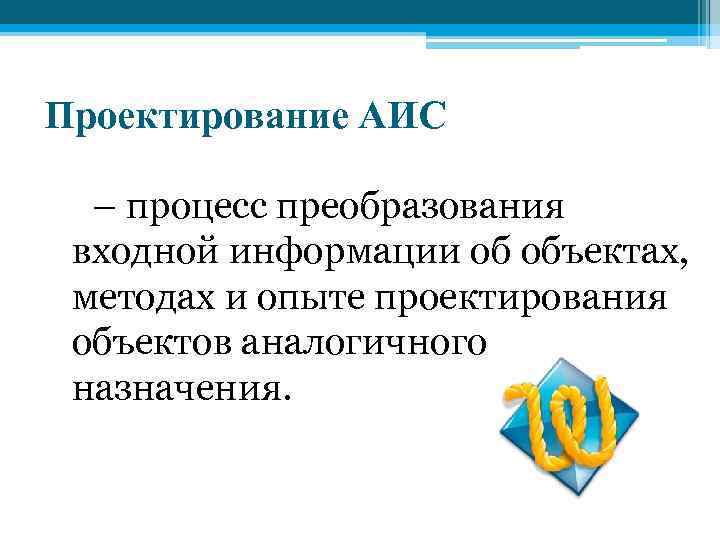 Проектирование АИС – процесс преобразования входной информации об объектах, методах и опыте проектирования объектов