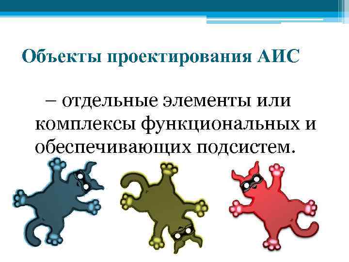 Объекты проектирования АИС – отдельные элементы или комплексы функциональных и обеспечивающих подсистем. 