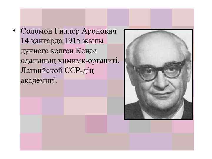  • Cоломон Гиллер Аронович 14 қантарда 1915 жылы дүниеге келген Кеңес одағының химимк-органигі.