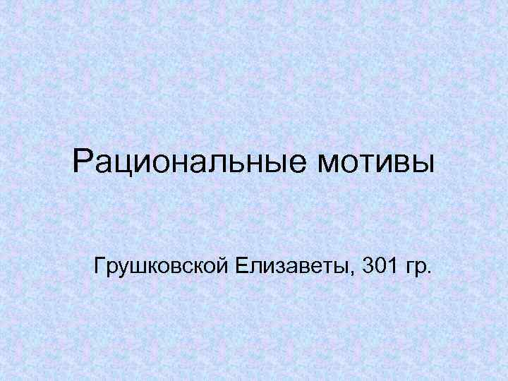 Рациональные мотивы Грушковской Елизаветы, 301 гр. 