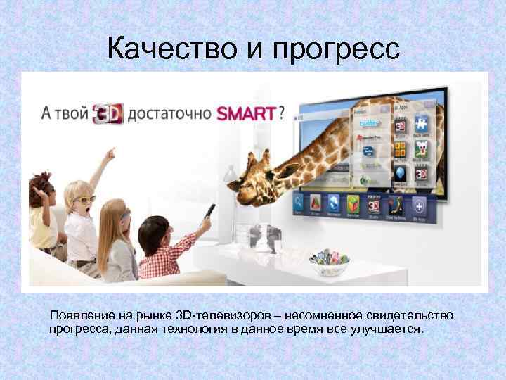 Качество и прогресс Появление на рынке 3 D-телевизоров – несомненное свидетельство прогресса, данная технология