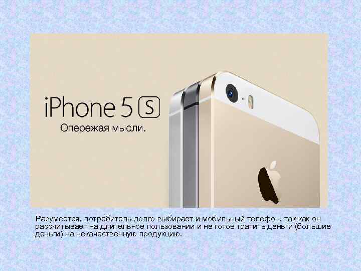 Разумеется, потребитель долго выбирает и мобильный телефон, так как он рассчитывает на длительное пользовании