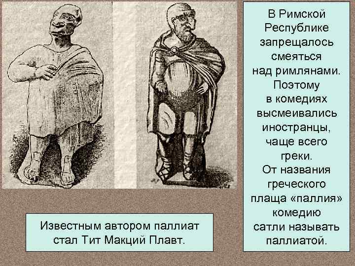 Известным автором паллиат стал Тит Макций Плавт. В Римской Республике запрещалось смеяться над римлянами.