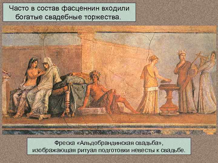 Часто в состав фасценнин входили богатые свадебные торжества. Фреска «Альдобрандинская свадьба» , изображающая ритуал