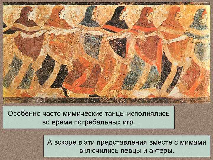 Особенно часто мимические танцы исполнялись во время погребальных игр. А вскоре в эти представления