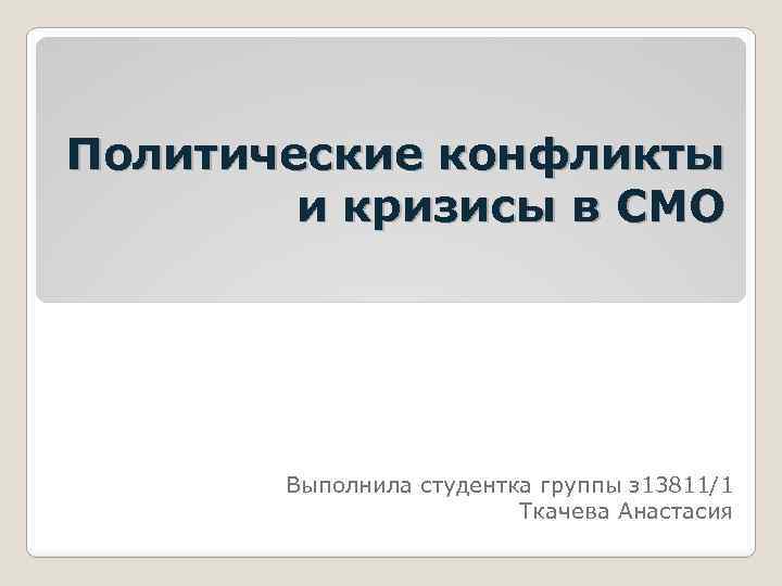 Политические конфликты и кризисы в СМО Выполнила студентка группы з 13811/1 Ткачева Анастасия 