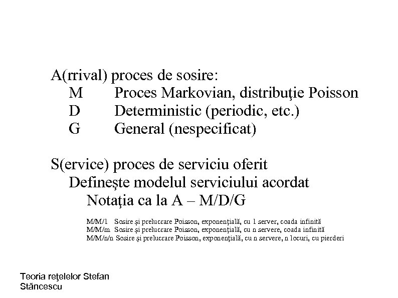 A(rrival) proces de sosire: M Proces Markovian, distribuţie Poisson D Deterministic (periodic, etc. )