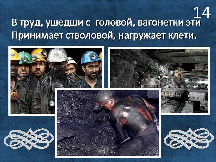 14 В труд, ушедши с головой, вагонетки эти Принимает стволовой, нагружает клети. 