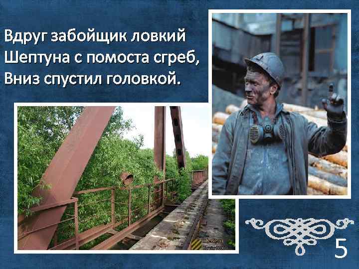 Вдруг забойщик ловкий Шептуна с помоста сгреб, Вниз спустил головкой. 5 