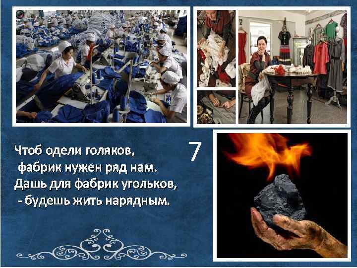 Чтоб одели голяков, фабрик нужен ряд нам. Дашь для фабрик угольков, - будешь жить